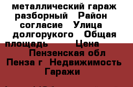 металлический гараж разборный › Район ­ согласие › Улица ­ долгорукого › Общая площадь ­ 22 › Цена ­ 60 000 - Пензенская обл., Пенза г. Недвижимость » Гаражи   